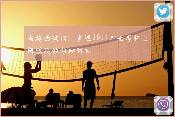 当梅西破门：重温2014年世界杯上阿根廷的领袖时刻