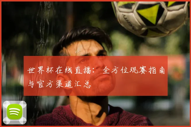 世界杯在线直播：全方位观赛指南与官方渠道汇总