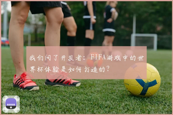 我们问了开发者:FIFA游戏中的世界杯体验是如何打造的?