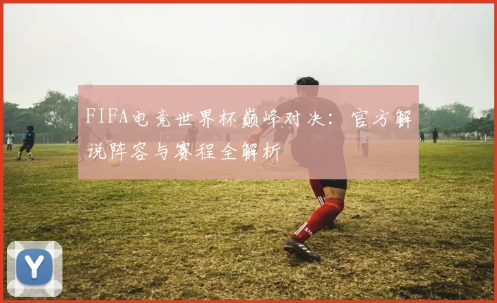 FIFA电竞世界杯巅峰对决:官方解说阵容与赛程全解析