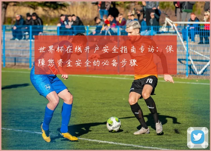 世界杯在线开户安全指南专访：保障您资金安全的必备步骤