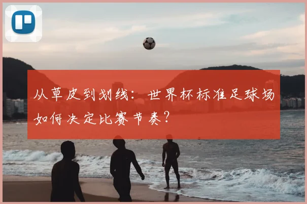 从草皮到划线：世界杯标准足球场如何决定比赛节奏？
