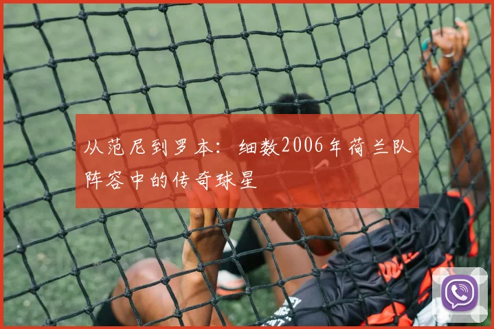 从范尼到罗本：细数2006年荷兰队阵容中的传奇球星