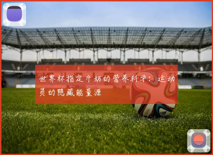 世界杯指定牛奶的营养科学：运动员的隐藏能量源