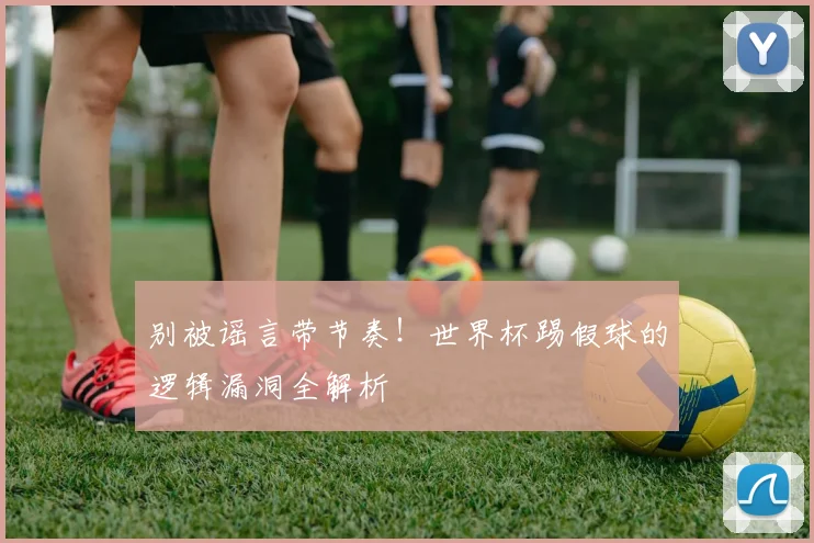 别被谣言带节奏!世界杯踢假球的逻辑漏洞全解析