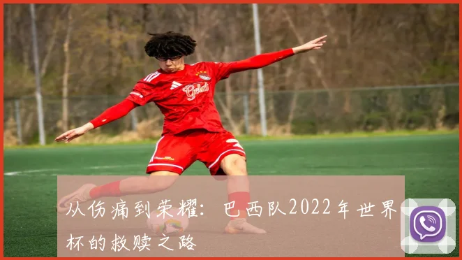 从伤痛到荣耀:巴西队2022年世界杯的救赎之路