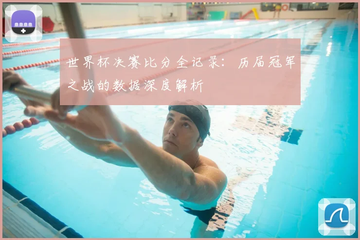 世界杯决赛比分全记录:历届冠军之战的数据深度解析