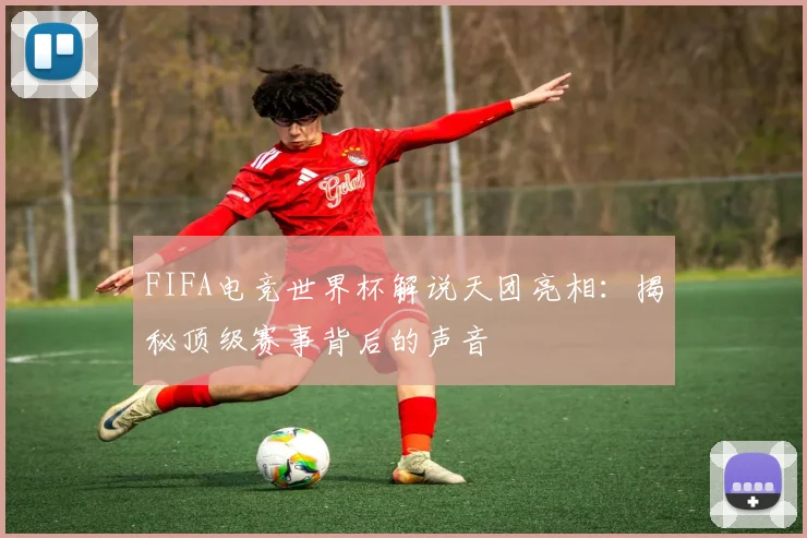 FIFA电竞世界杯解说天团亮相:揭秘顶级赛事背后的声音