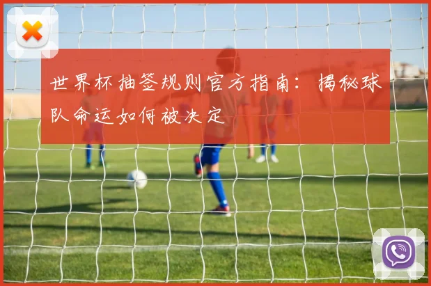 世界杯抽签规则官方指南：揭秘球队命运如何被决定