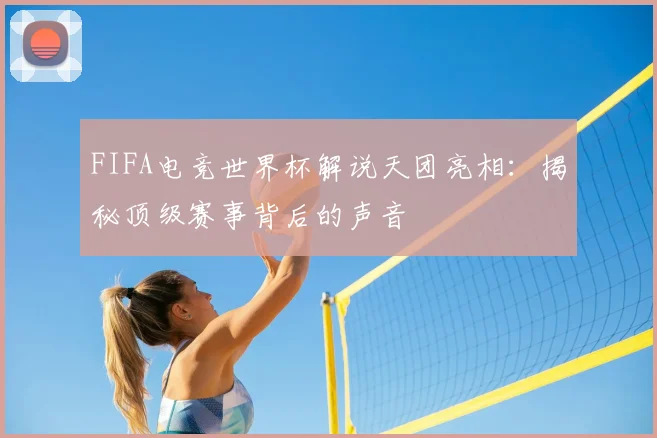 FIFA电竞世界杯解说天团亮相:揭秘顶级赛事背后的声音