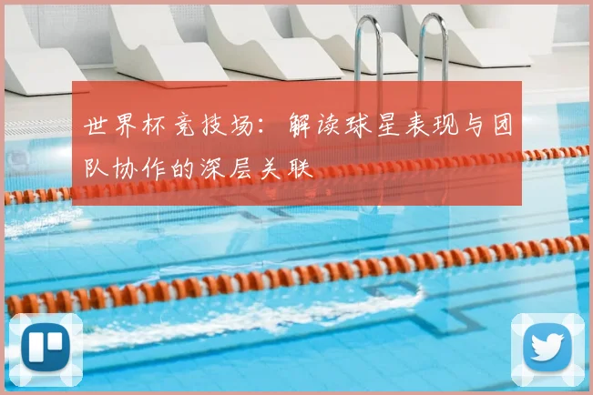 世界杯竞技场:解读球星表现与团队协作的深层关联