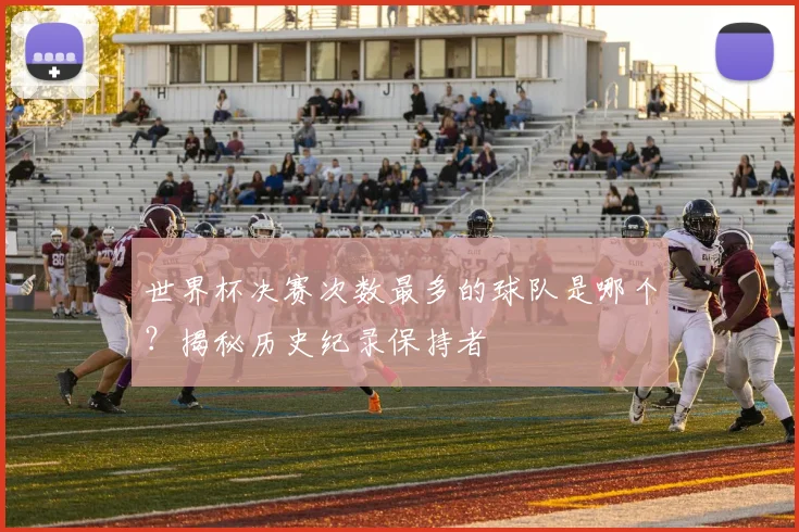 世界杯决赛次数最多的球队是哪个?揭秘历史纪录保持者