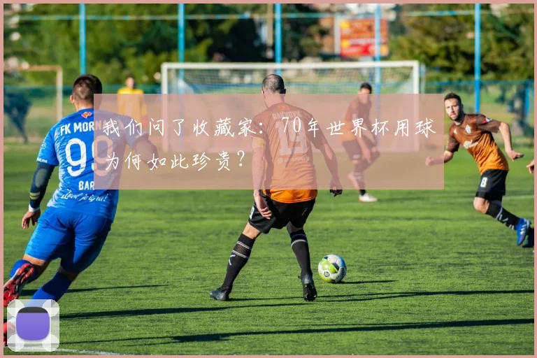 我们问了收藏家:70年世界杯用球为何如此珍贵?