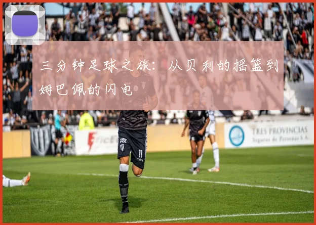 三分钟足球之旅：从贝利的摇篮到姆巴佩的闪电