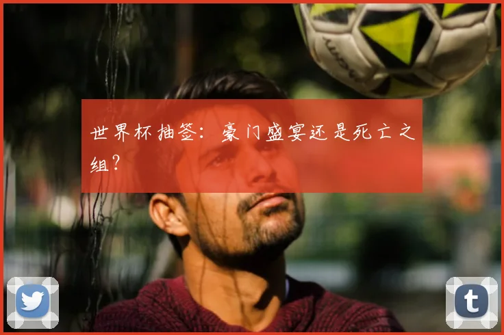 世界杯抽签：豪门盛宴还是死亡之组？