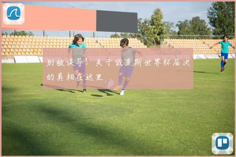 别被误导!关于俄罗斯世界杯届次的真相在这里