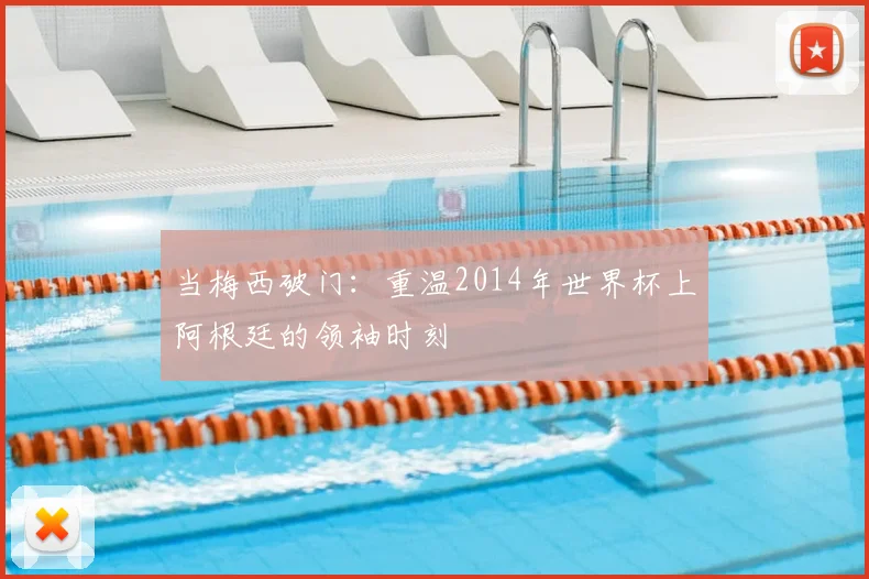 当梅西破门：重温2014年世界杯上阿根廷的领袖时刻