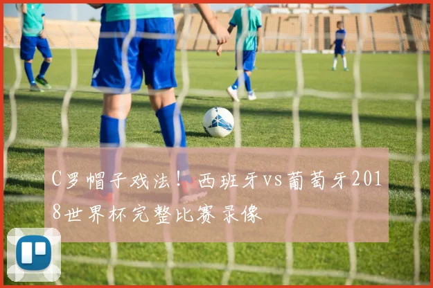 C罗帽子戏法!西班牙vs葡萄牙2018世界杯完整比赛录像