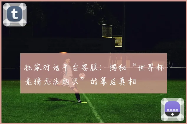 独家对话平台客服:揭秘“世界杯竞猜无法购买”的幕后真相