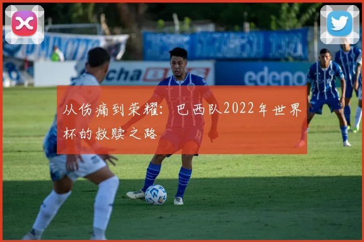 从伤痛到荣耀:巴西队2022年世界杯的救赎之路