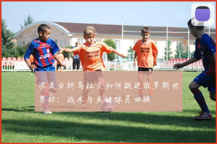 深度分析乌拉圭如何挺进俄罗斯世界杯:战术与关键球员回顾