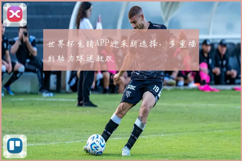 世界杯竞猜APP迎来新选择，多重福利助力球迷狂欢