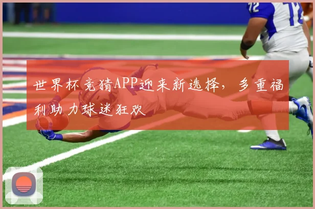 世界杯竞猜APP迎来新选择,多重福利助力球迷狂欢