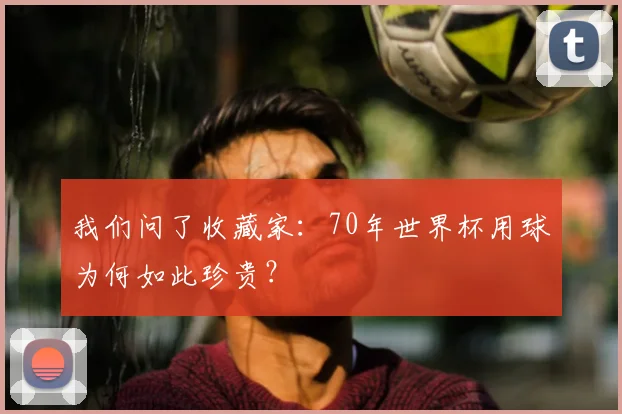 我们问了收藏家:70年世界杯用球为何如此珍贵?