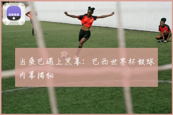 当桑巴遇上黑幕：巴西世界杯假球内幕揭秘