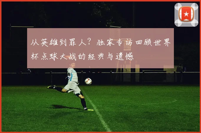 从英雄到罪人？独家专访回顾世界杯点球大战的经典与遗憾