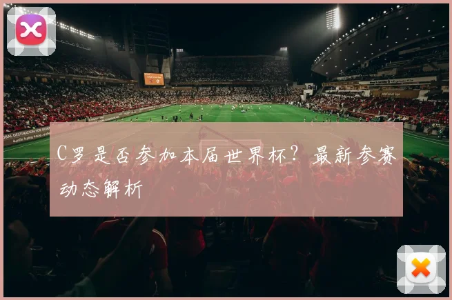 C罗是否参加本届世界杯?最新参赛动态解析