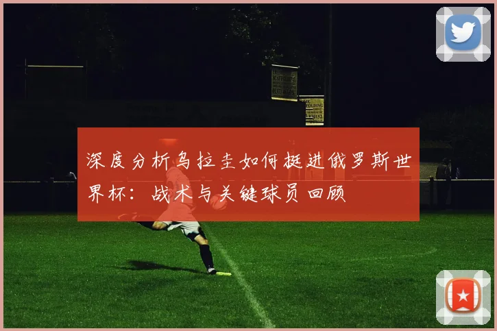 深度分析乌拉圭如何挺进俄罗斯世界杯:战术与关键球员回顾