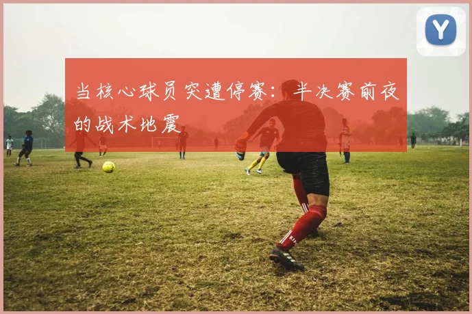 当核心球员突遭停赛：半决赛前夜的战术地震