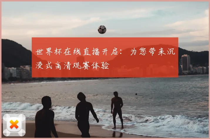世界杯在线直播开启：为您带来沉浸式高清观赛体验