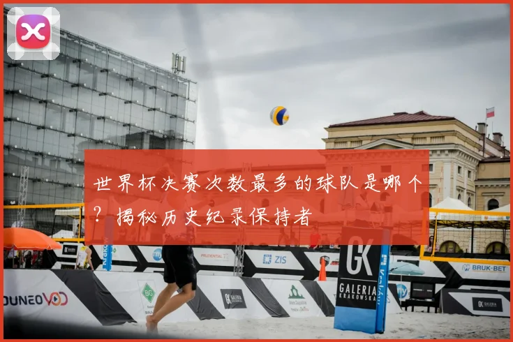 世界杯决赛次数最多的球队是哪个?揭秘历史纪录保持者