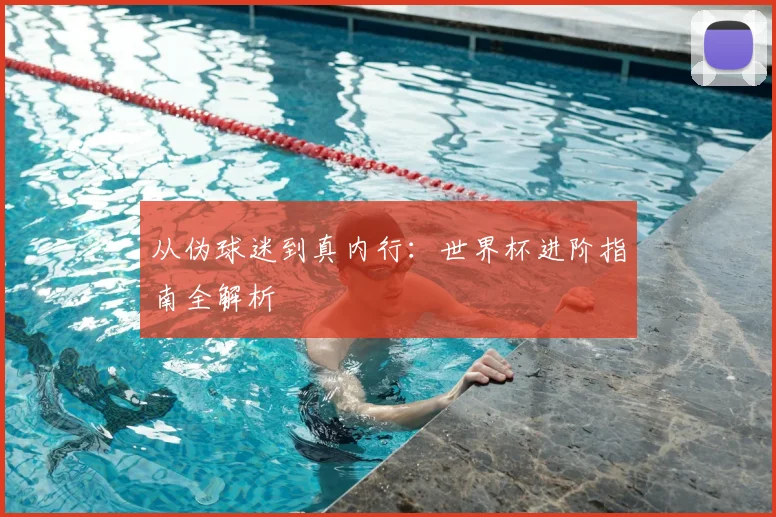 从伪球迷到真内行:世界杯进阶指南全解析