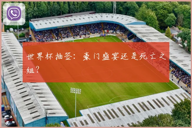 世界杯抽签：豪门盛宴还是死亡之组？