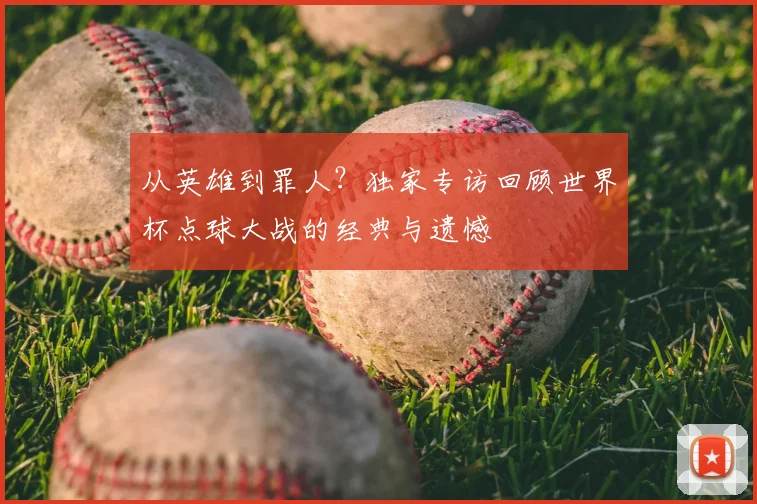 从英雄到罪人？独家专访回顾世界杯点球大战的经典与遗憾