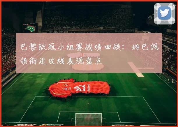 巴黎欧冠小组赛战绩回顾：姆巴佩领衔进攻线表现盘点