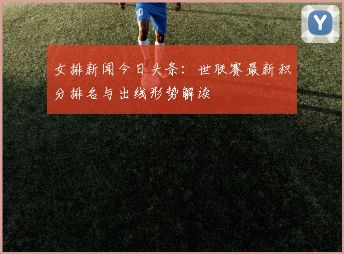 女排新闻今日头条：世联赛最新积分排名与出线形势解读