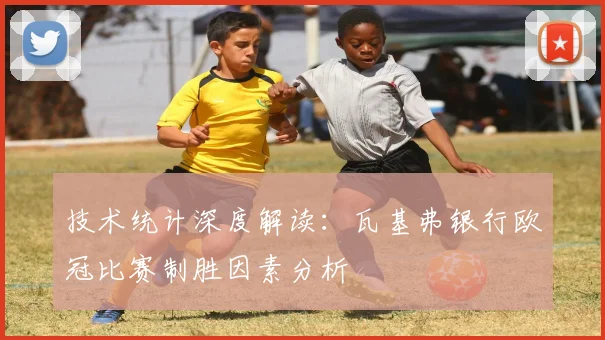 技术统计深度解读：瓦基弗银行欧冠比赛制胜因素分析