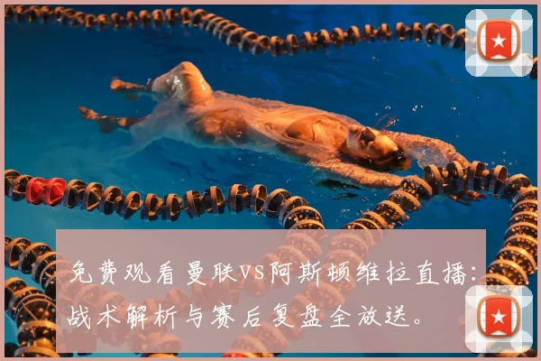 免费观看曼联vs阿斯顿维拉直播：战术解析与赛后复盘全放送。