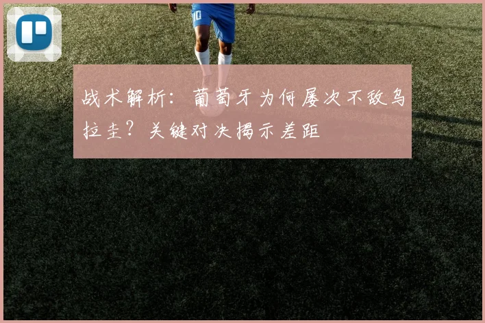 战术解析：葡萄牙为何屡次不敌乌拉圭？关键对决揭示差距