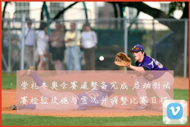 崇礼冬奥会赛道整备完成 启动测试赛检验设施与雪况并调整比赛日程