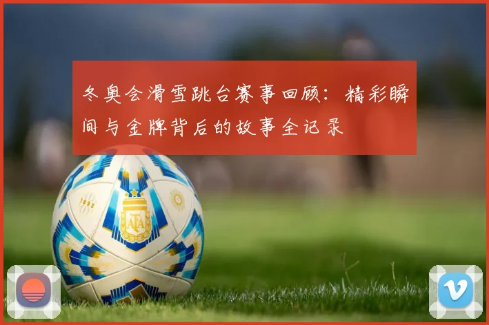 冬奥会滑雪跳台赛事回顾：精彩瞬间与金牌背后的故事全记录