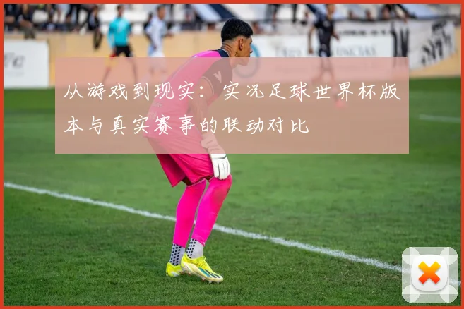 从游戏到现实：实况足球世界杯版本与真实赛事的联动对比