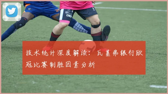 技术统计深度解读：瓦基弗银行欧冠比赛制胜因素分析