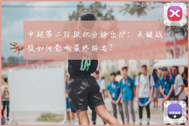 中超第二阶段积分榜出炉：关键战役如何影响最终排名？