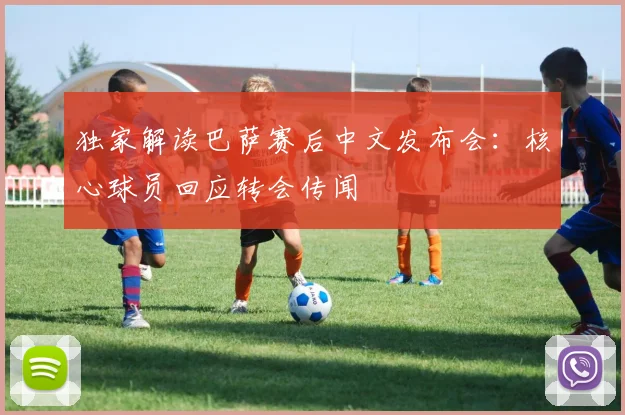 独家解读巴萨赛后中文发布会：核心球员回应转会传闻