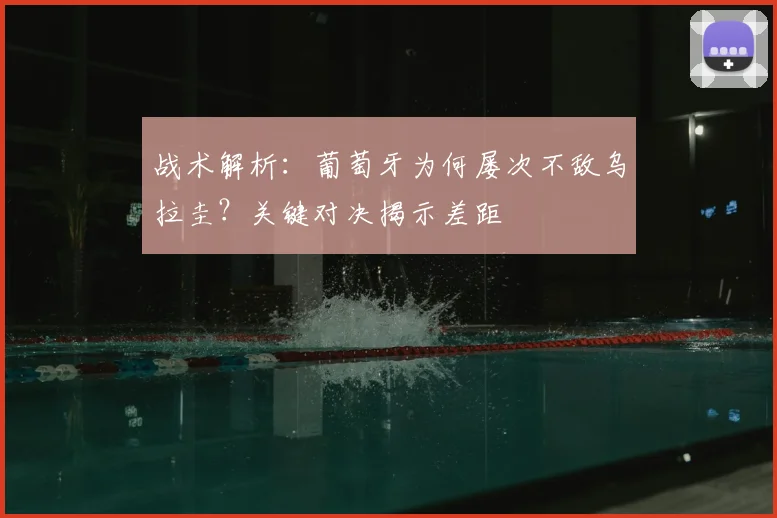 战术解析：葡萄牙为何屡次不敌乌拉圭？关键对决揭示差距